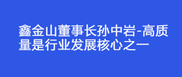 鑫金山董事長(cháng)孫中巖-高質(zhì)量是行業(yè)發(fā)展核心之一